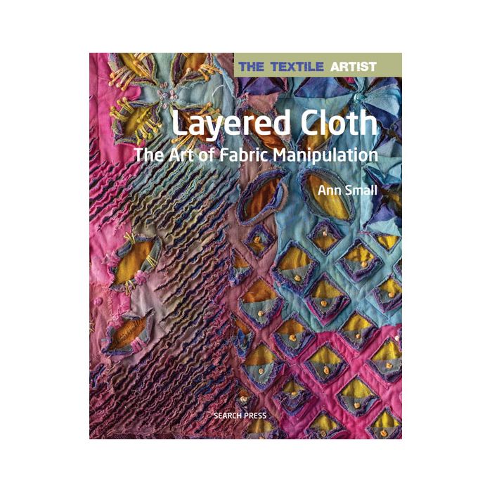 Layered Cloth: The Art of Fabric Manipulation by Ann Small Layered Cloth: The Art of Fabric Manipulation by Ann Small